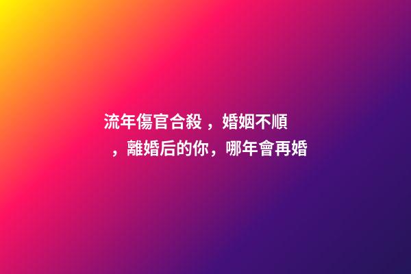 流年傷官合殺，婚姻不順，離婚后的你，哪年會再婚-第1張-觀點-玄機派